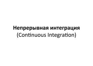 Непрерывная	
  интеграция	
  
(Con$nuous	
  Integra$on)	
  
 
