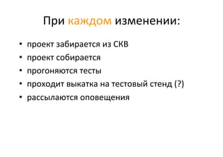 При	
  каждом	
  изменении:	
  
•  проект	
  забирается	
  из	
  СКВ	
  
•  проект	
  собирается	
  
•  прогоняются	
  тесты	
  
•  проходит	
  выкатка	
  на	
  тестовый	
  стенд	
  (?)	
  
•  рассылаются	
  оповещения	
  
	
  
 
