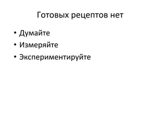 Готовых	
  рецептов	
  нет	
  
•  Думайте	
  
•  Измеряйте	
  
•  Экспериментируйте	
  
 