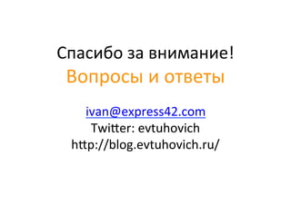 Спасибо	
  за	
  внимание!	
  
Вопросы	
  и	
  ответы	
  
	
  
	
  
ivan@express42.com	
  
Twi•er:	
  evtuhovich	
  
h•p://blog.evtuhovich.ru/	
  
 
