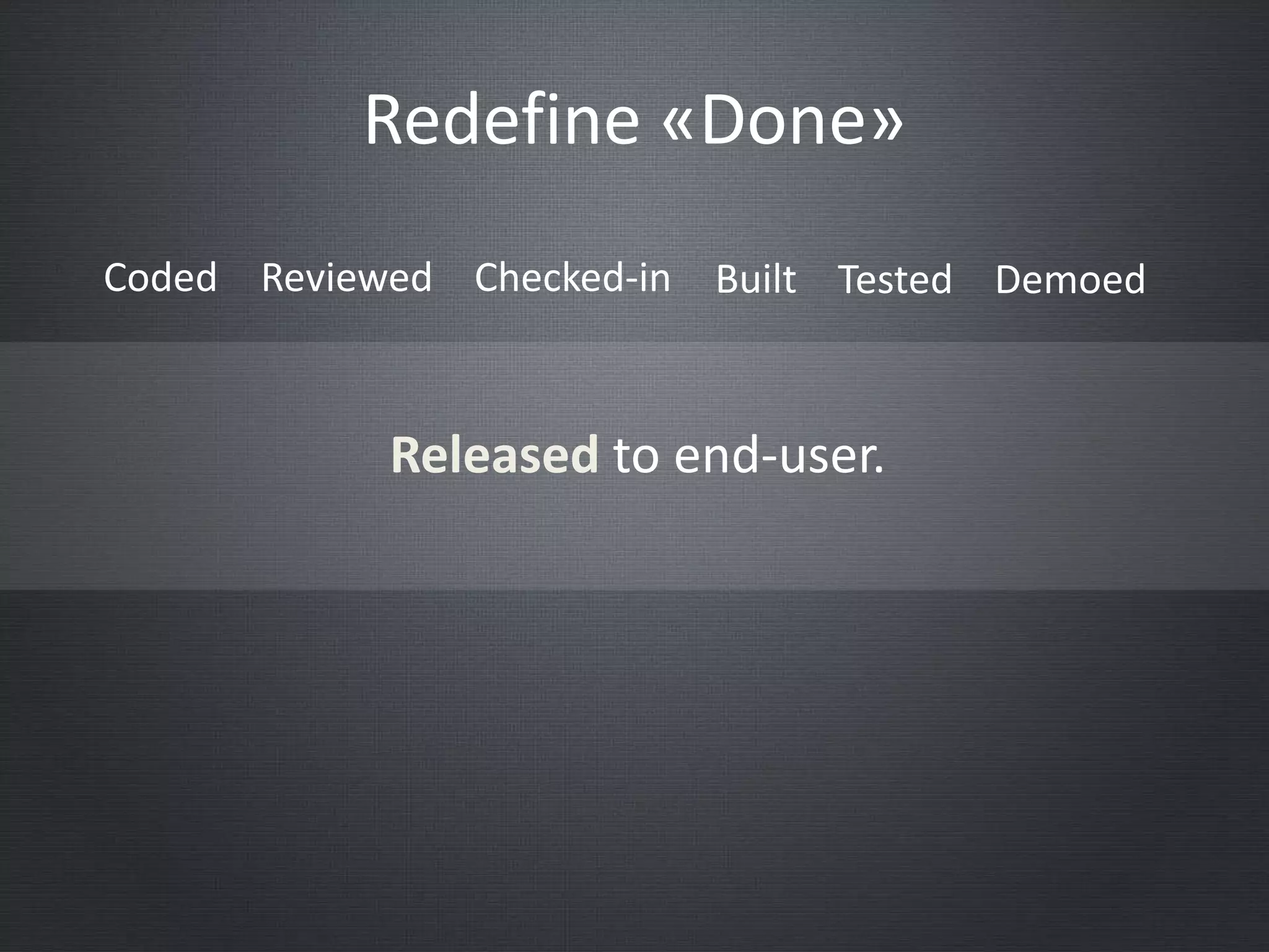 Redefine «Done»
Coded Reviewed Checked-in Built Tested Demoed
Released to end-user.
 