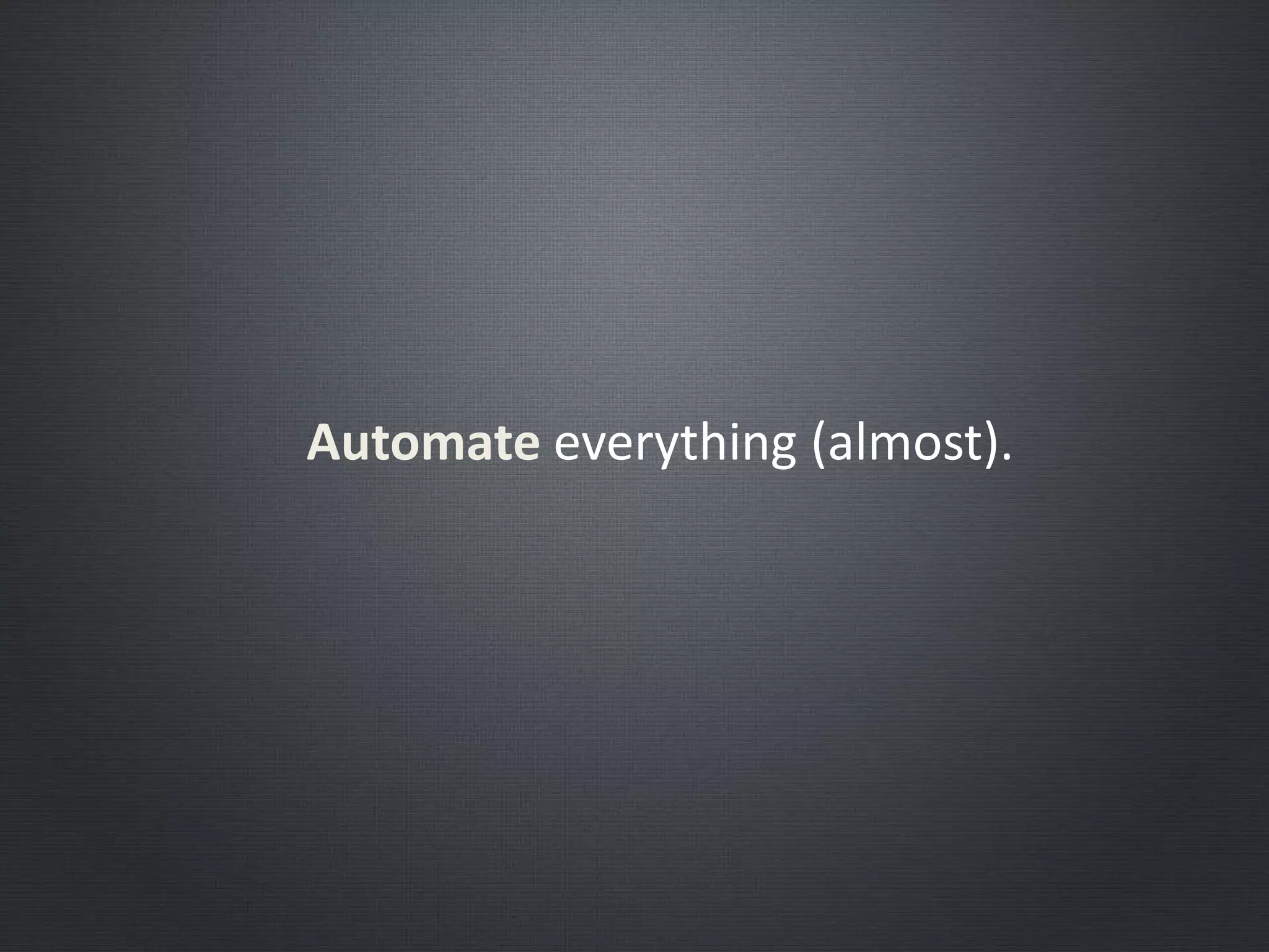 Automate everything (almost).
 