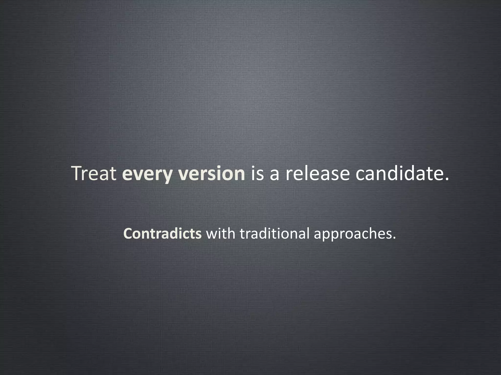 Treat every version is a release candidate.
Contradicts with traditional approaches.
 