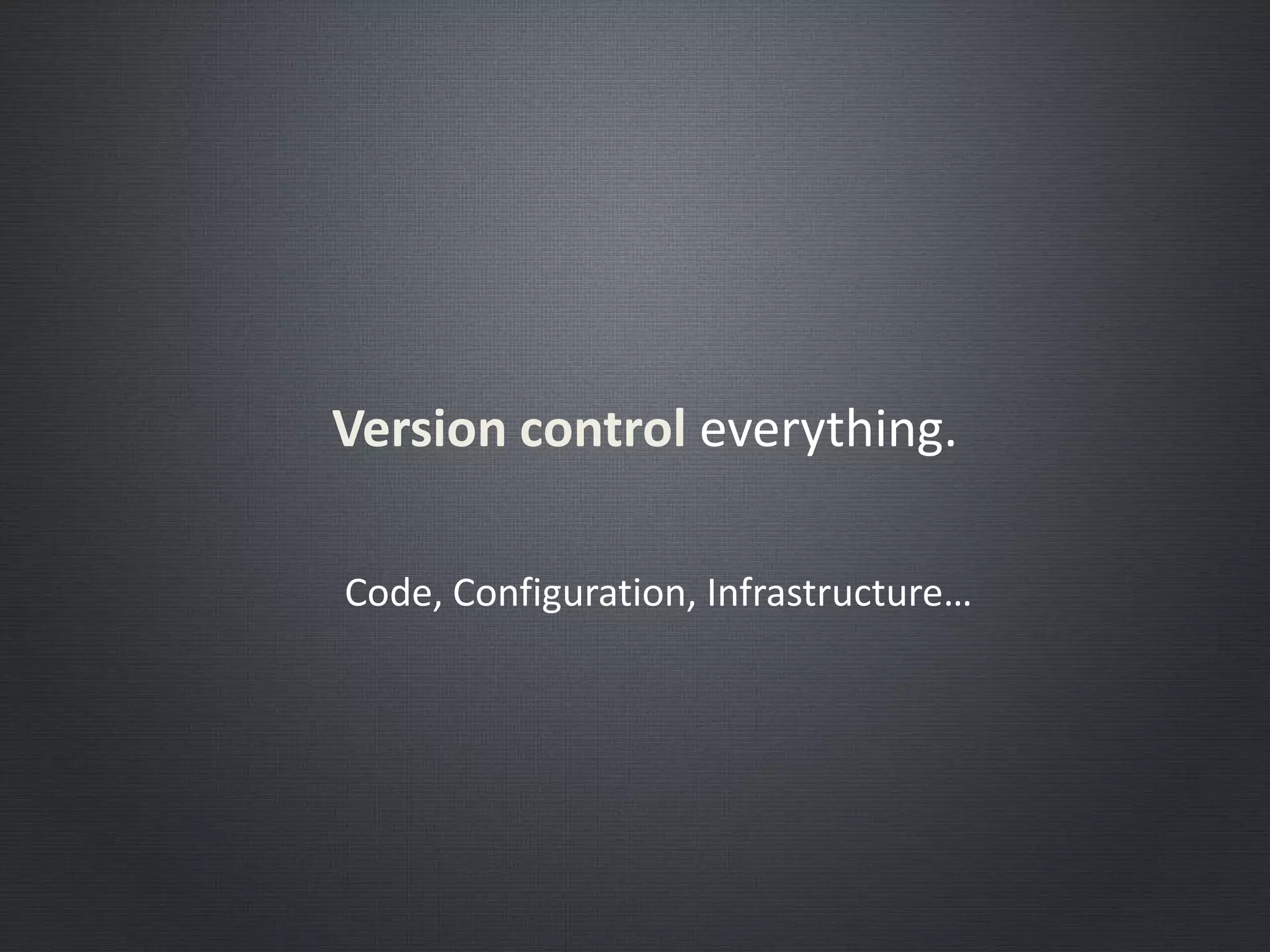 Version control everything.
Code, Configuration, Infrastructure…
 