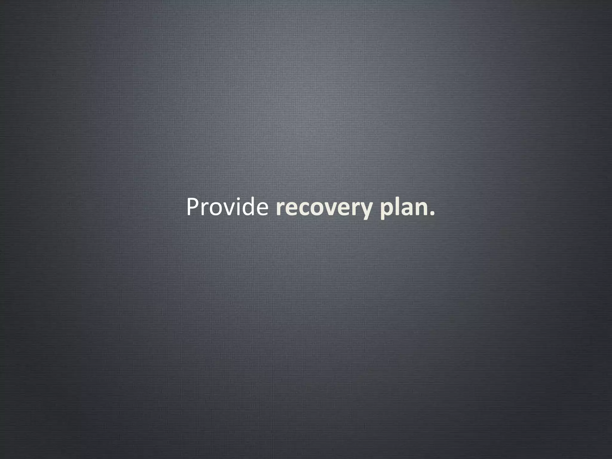 Provide recovery plan.
 