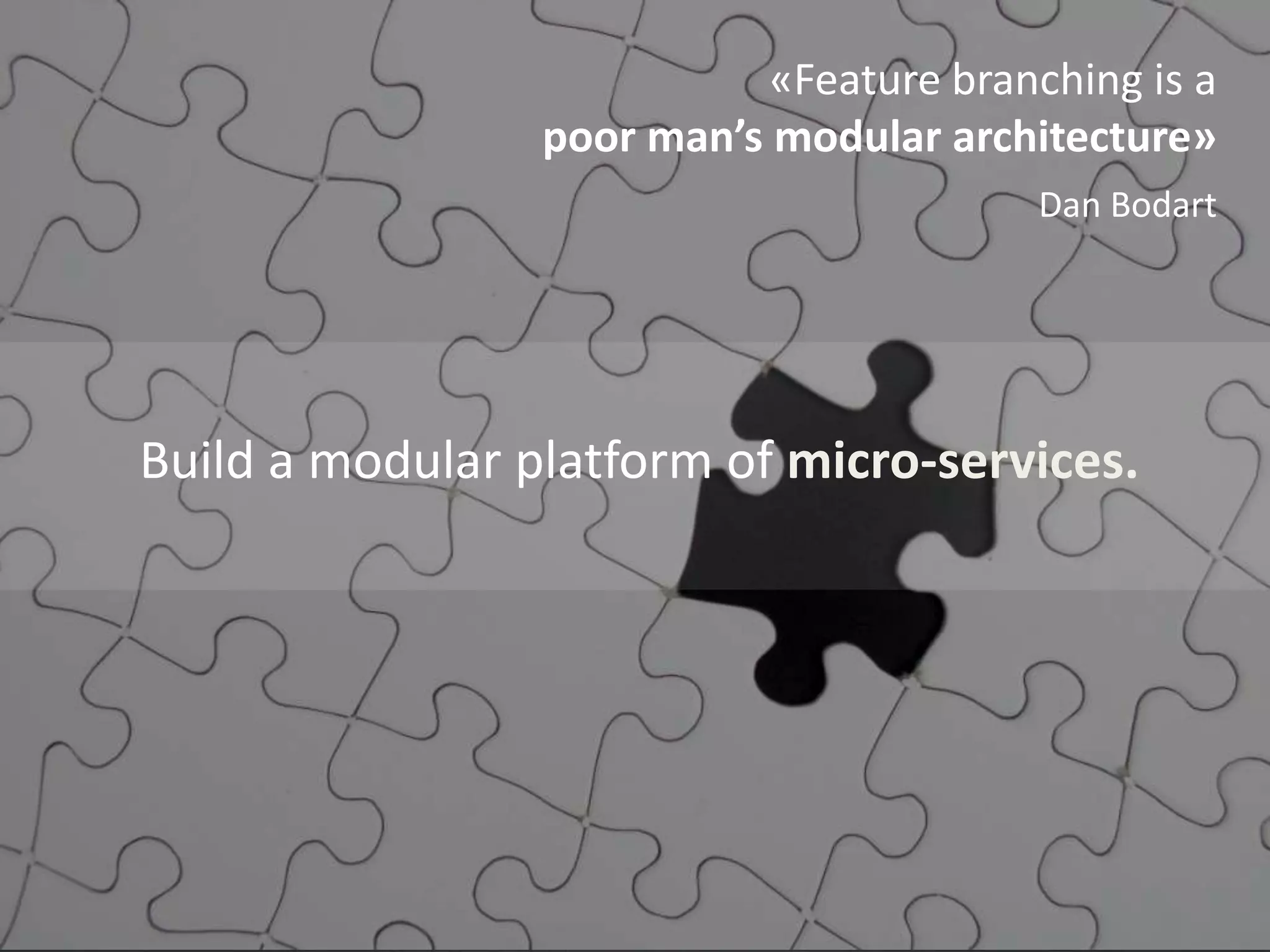 «Feature branching is a
poor man’s modular architecture»
Dan Bodart
Build a modular platform of micro-services.
 