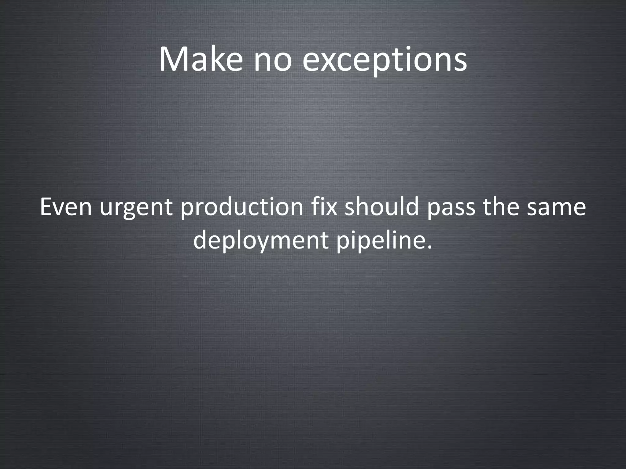 Make no exceptions
Even urgent production fix should pass the same
deployment pipeline.
 