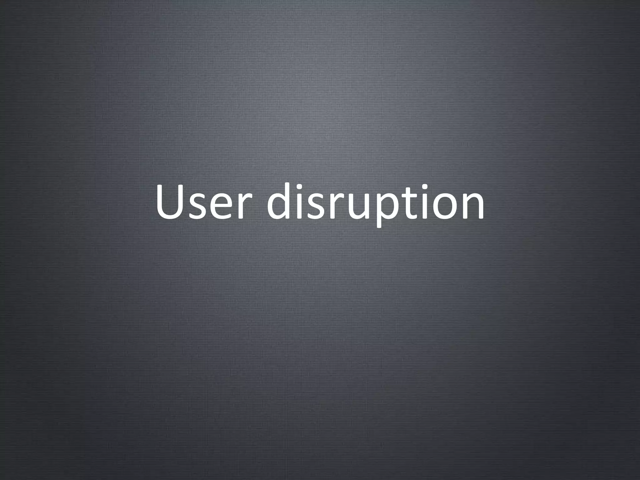 User disruption
 