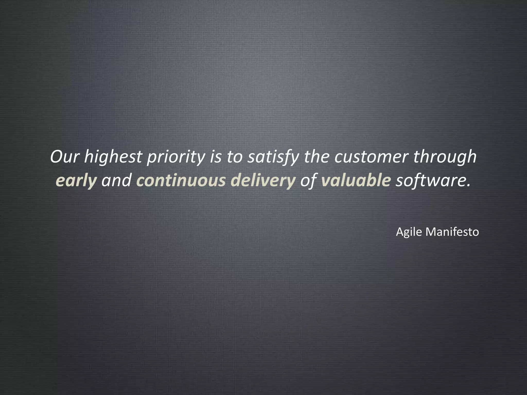 Our highest priority is to satisfy the customer through
early and continuous delivery of valuable software.
Agile Manifesto
 