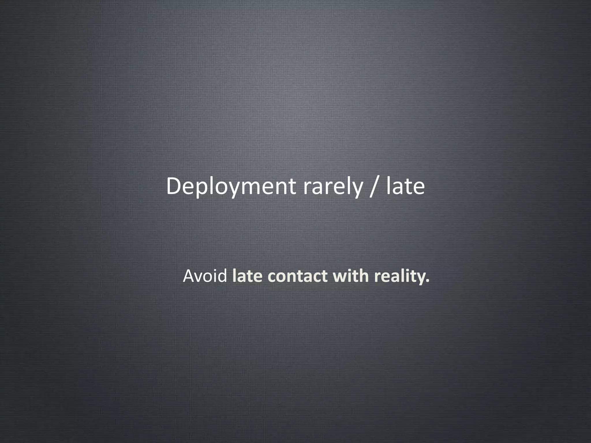 Deployment rarely / late
Avoid late contact with reality.
 