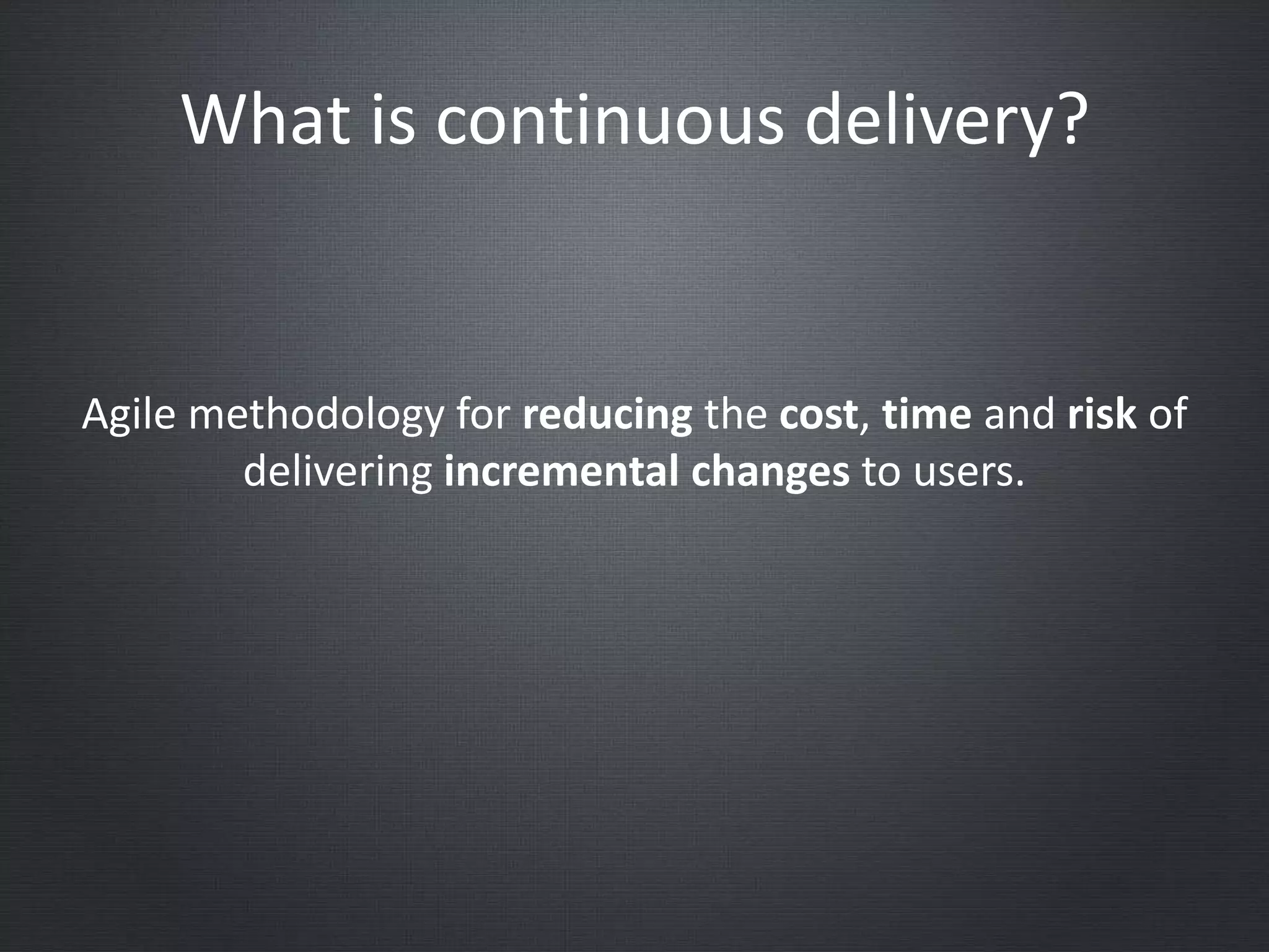 What is continuous delivery?
Agile methodology for reducing the cost, time and risk of
delivering incremental changes to users.
 