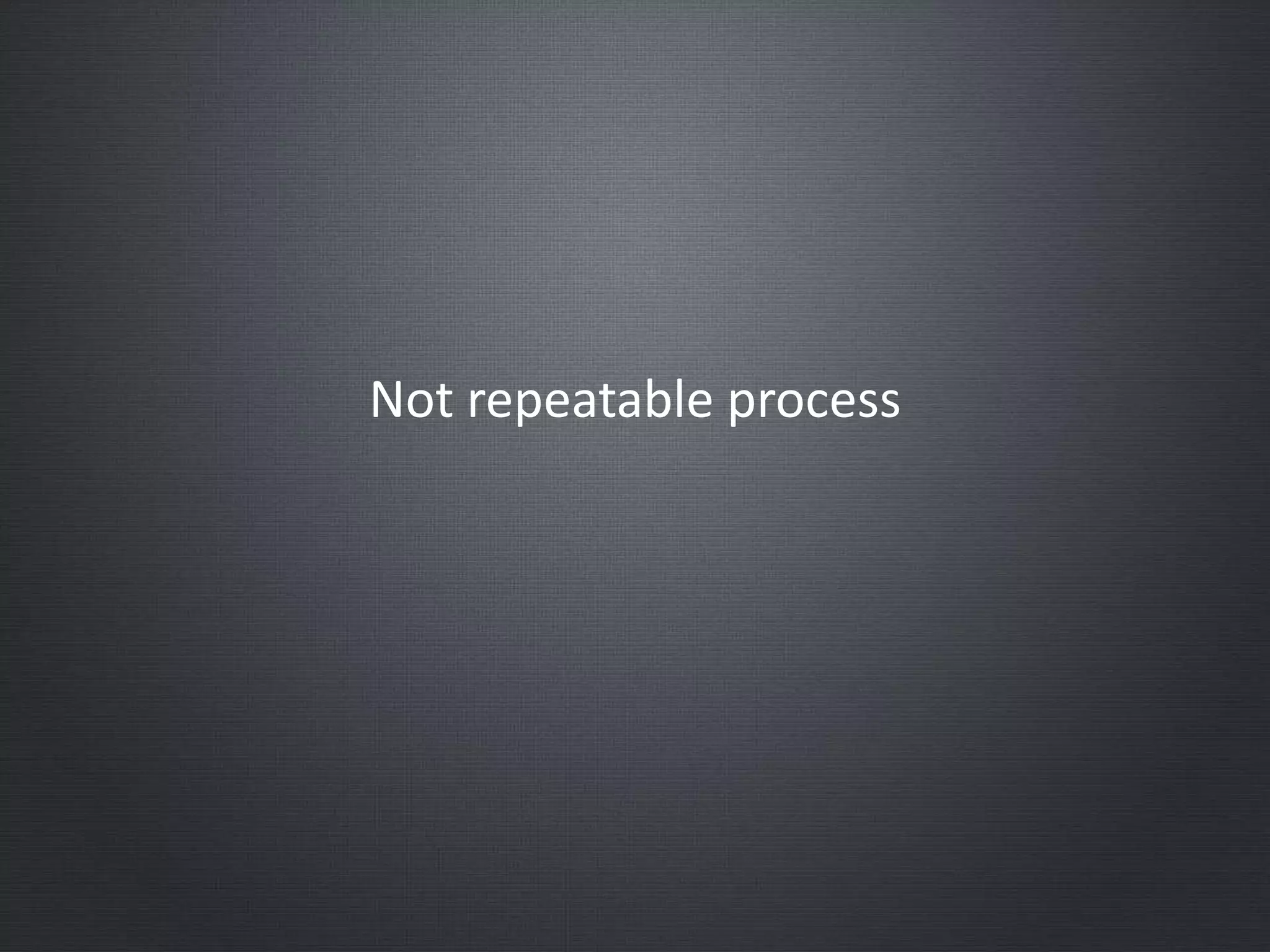 Not repeatable process
 