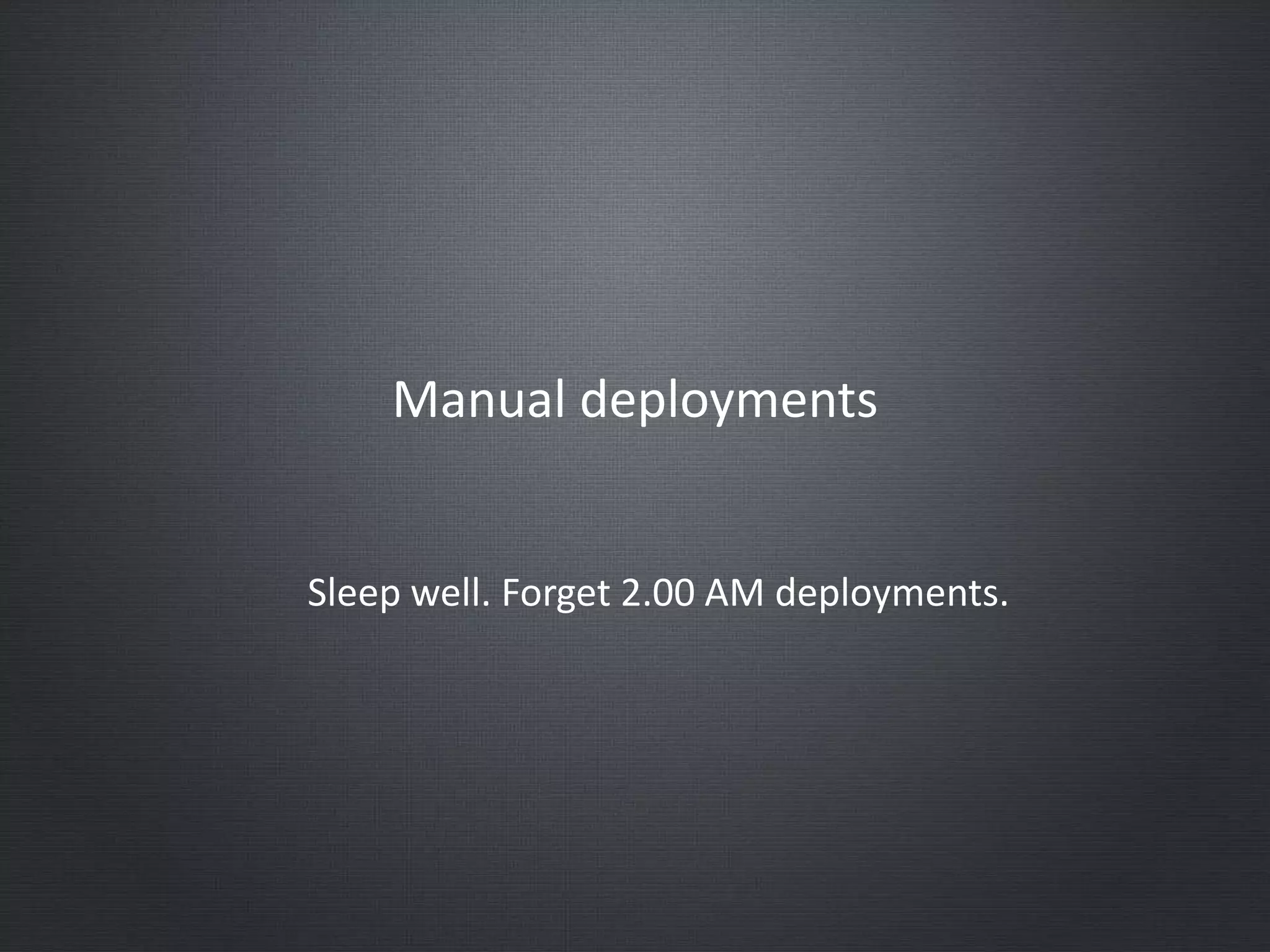 Manual deployments
Sleep well. Forget 2.00 AM deployments.
 