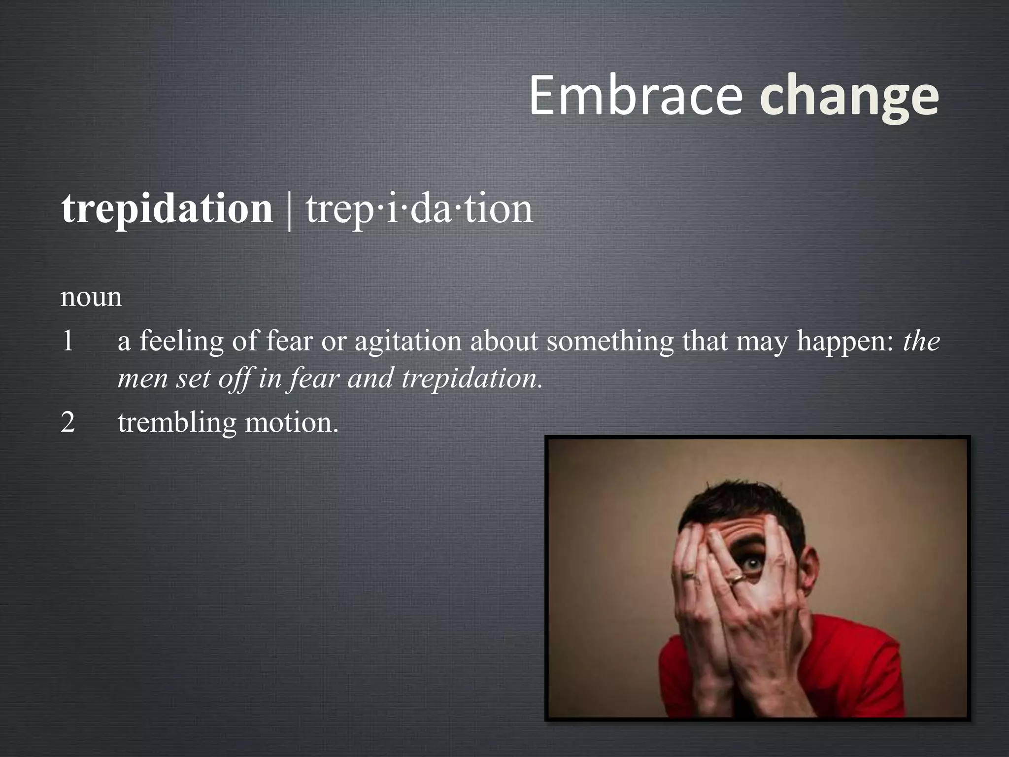noun
1 a feeling of fear or agitation about something that may happen: the
men set off in fear and trepidation.
2 trembling motion.
Embrace change
trepidation | trep·i·da·tion
 