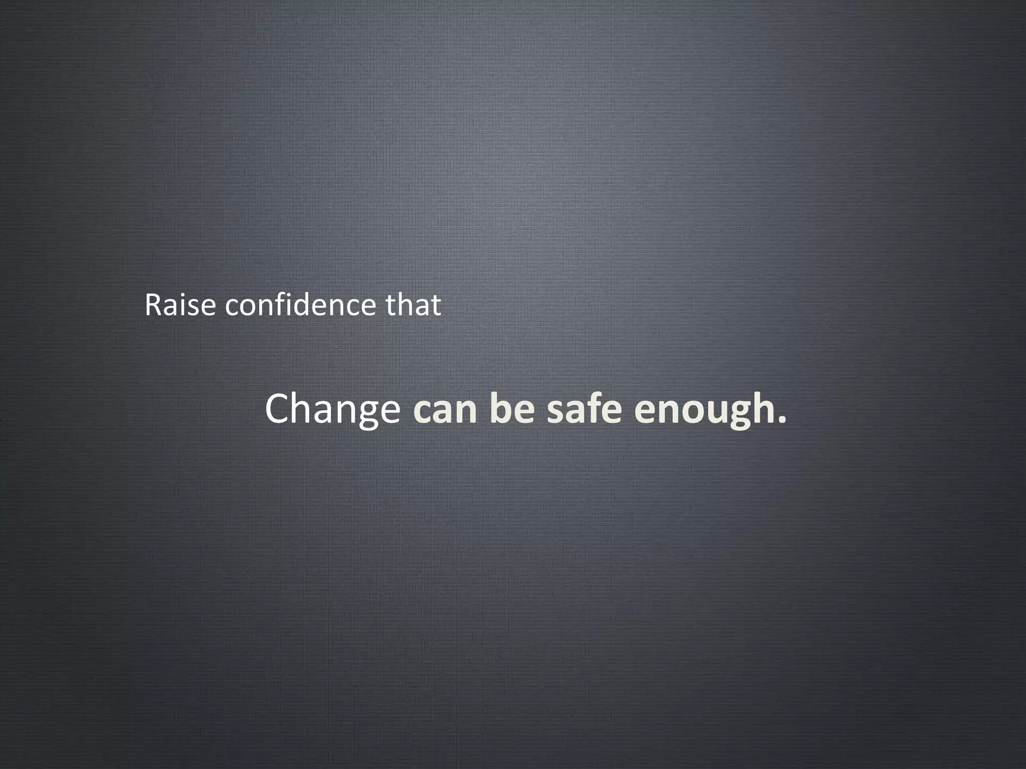 Raise confidence that
Change can be safe enough.
 