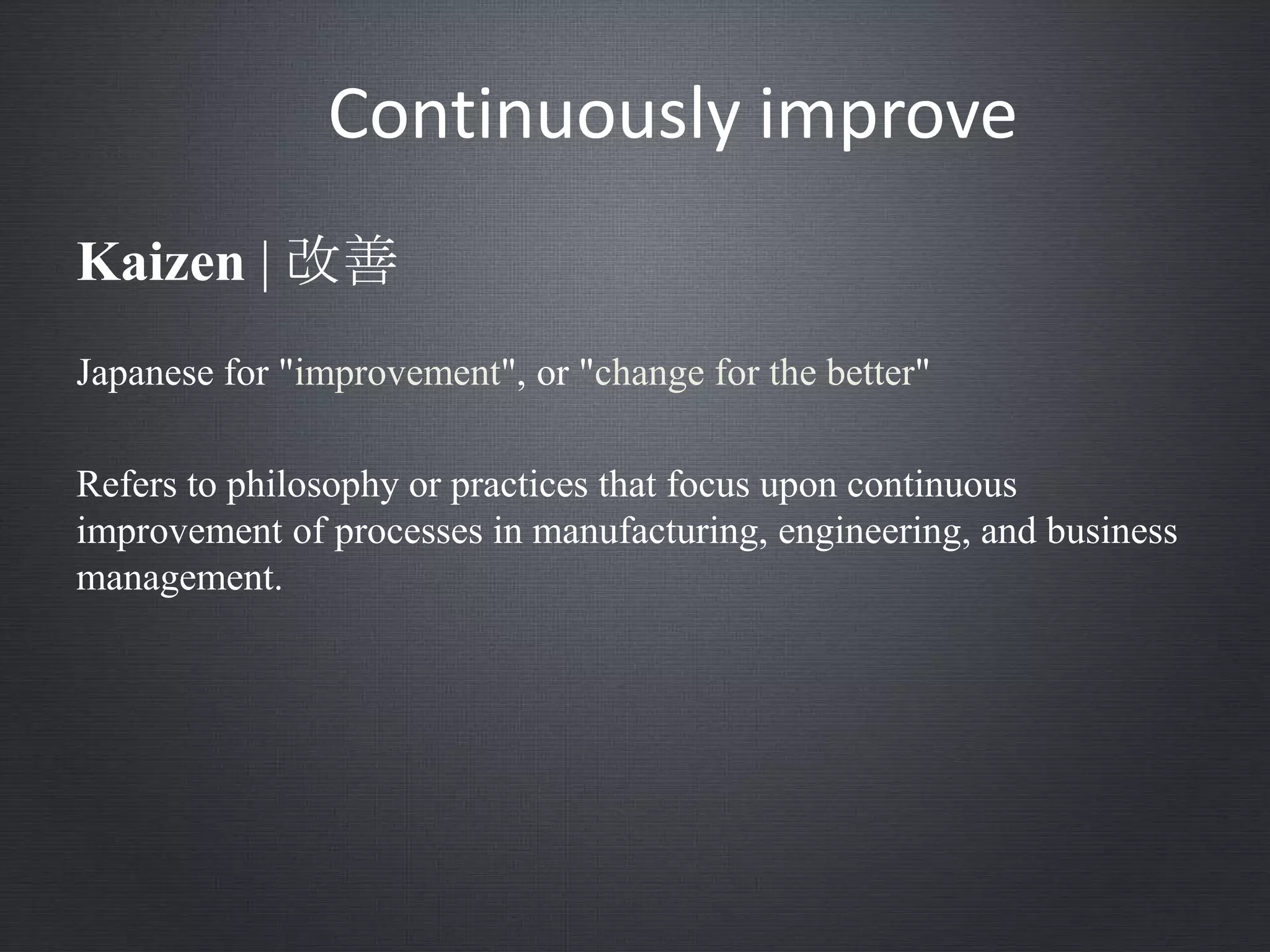 Continuously improve
Japanese for "improvement", or "change for the better"
Refers to philosophy or practices that focus upon continuous
improvement of processes in manufacturing, engineering, and business
management.
Kaizen | 改善
 