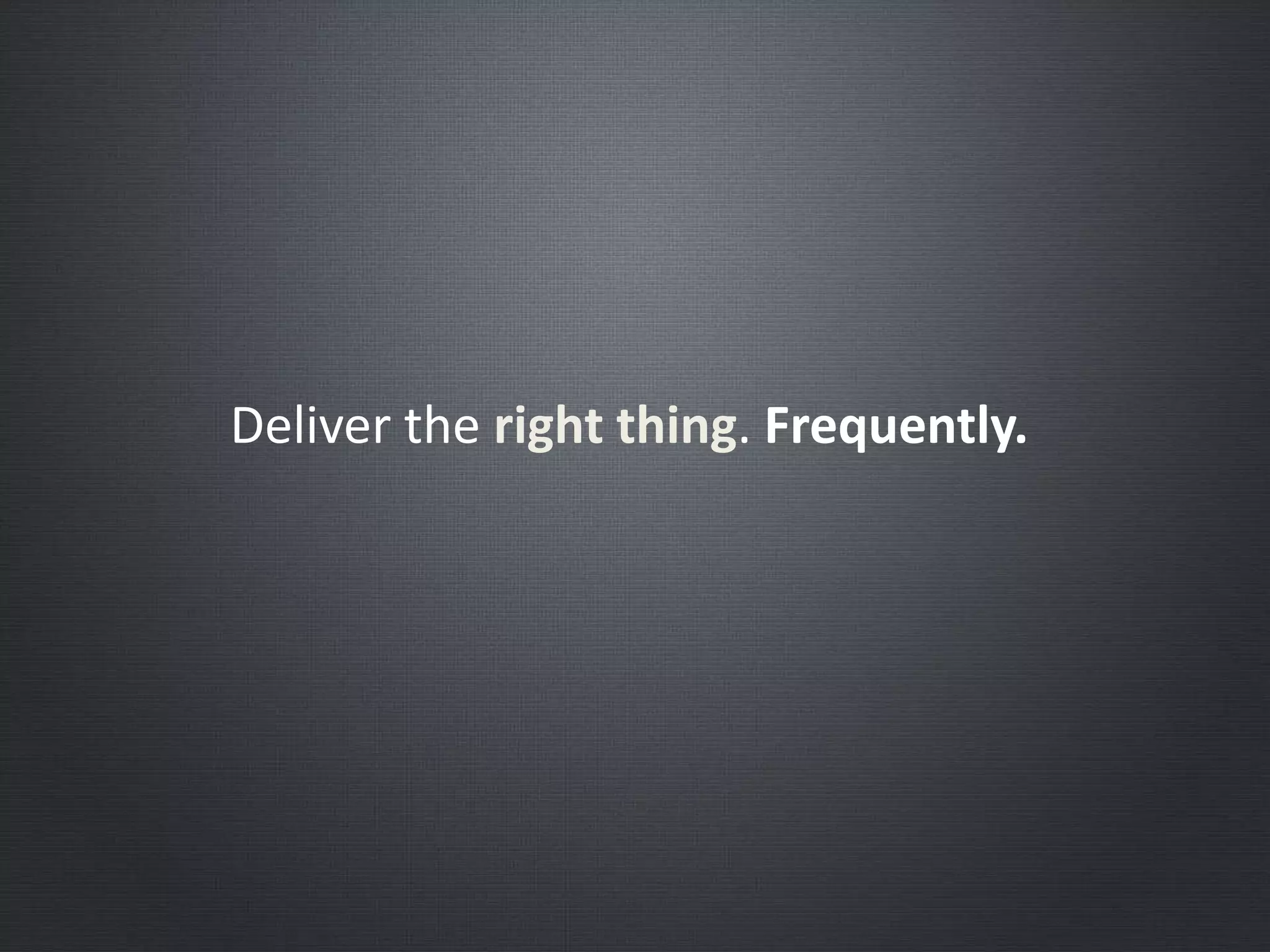 Deliver the right thing. Frequently.
 