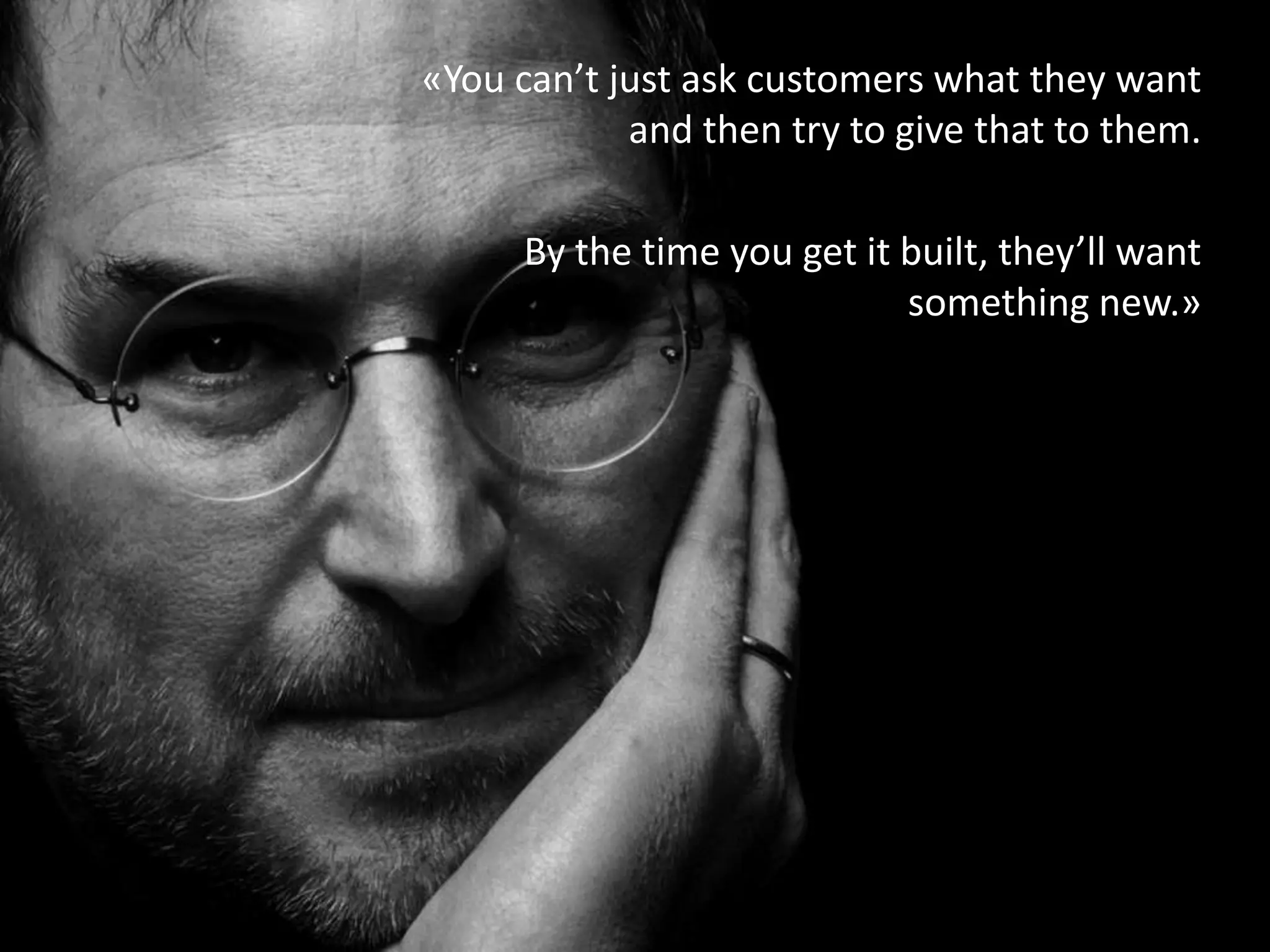 «You can’t just ask customers what they want
and then try to give that to them.
By the time you get it built, they’ll want
something new.»
 