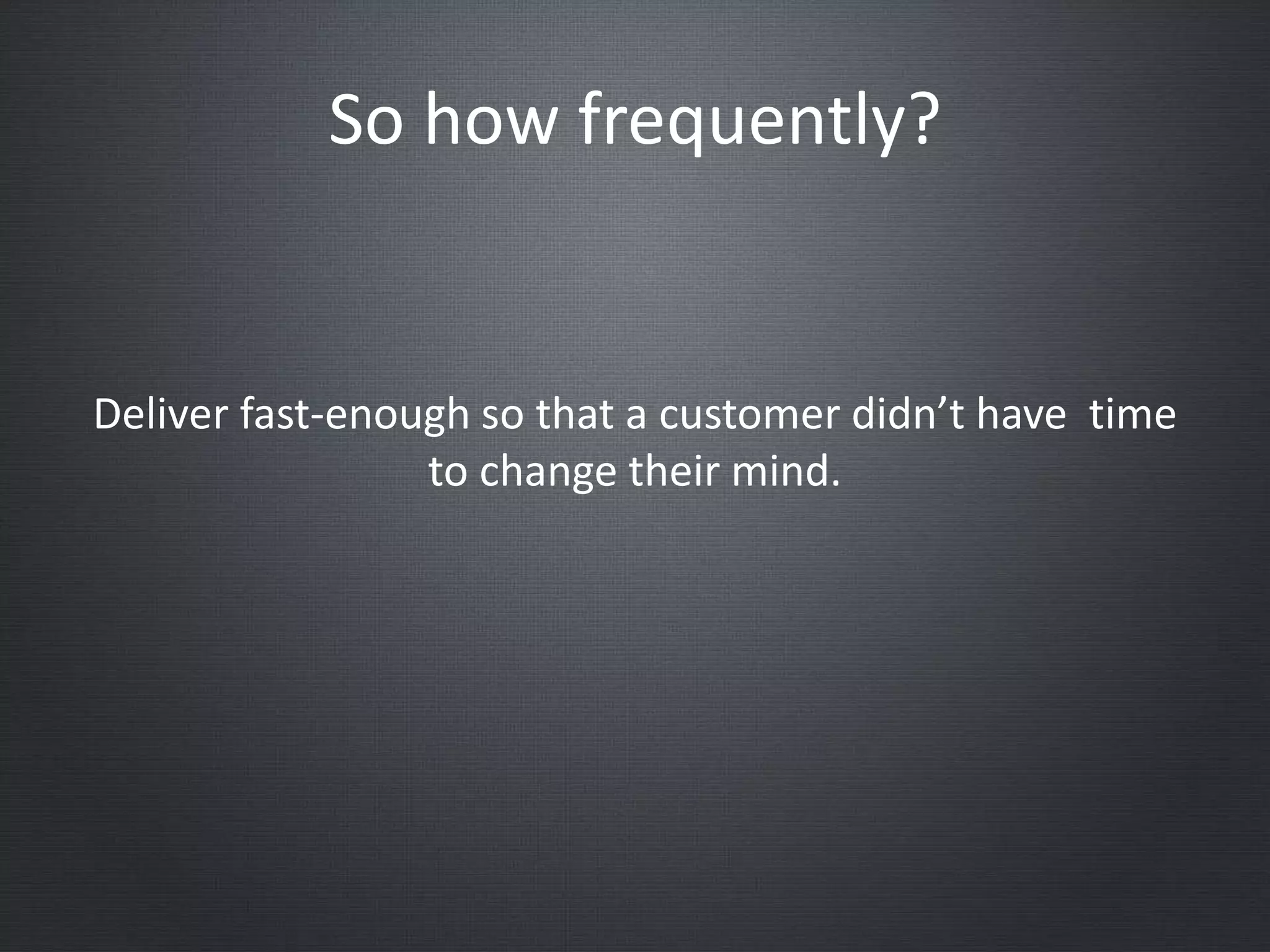 So how frequently?
Deliver fast-enough so that a customer didn’t have time
to change their mind.
 