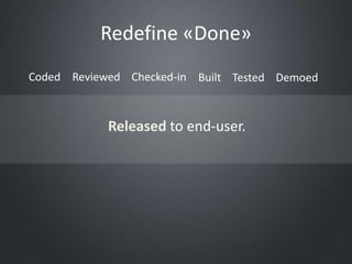 Redefine «Done»
Coded Reviewed Checked-in Built Tested Demoed
Released to end-user.
 