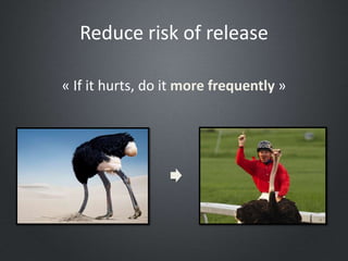 Reduce risk of release
« If it hurts, do it more frequently »
 