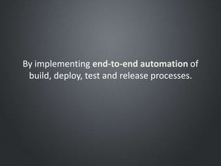 By implementing end-to-end automation of
build, deploy, test and release processes.
 