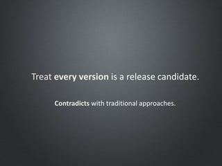 Treat every version is a release candidate.
Contradicts with traditional approaches.
 