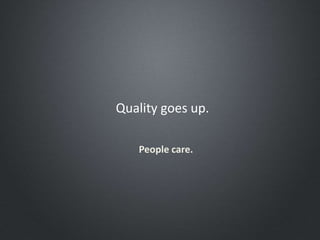 Quality goes up.
People care.
 