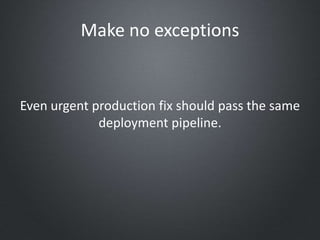 Make no exceptions
Even urgent production fix should pass the same
deployment pipeline.
 