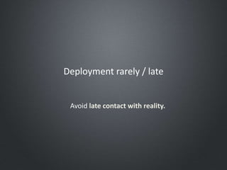 Deployment rarely / late
Avoid late contact with reality.
 