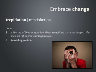 noun
1 a feeling of fear or agitation about something that may happen: the
men set off in fear and trepidation.
2 trembling motion.
Embrace change
trepidation | trep·i·da·tion
 