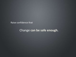 Raise confidence that
Change can be safe enough.
 