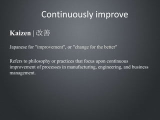 Continuously improve
Japanese for "improvement", or "change for the better"
Refers to philosophy or practices that focus upon continuous
improvement of processes in manufacturing, engineering, and business
management.
Kaizen | 改善
 