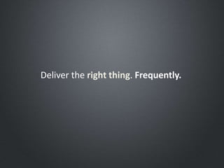 Deliver the right thing. Frequently.
 
