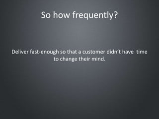 So how frequently?
Deliver fast-enough so that a customer didn’t have time
to change their mind.
 