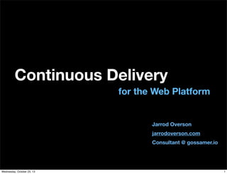Continuous Delivery
for the Web Platform

Jarrod Overson
jarrodoverson.com
Consultant @ gossamer.io

Wednesday, October 23, 13

1

 