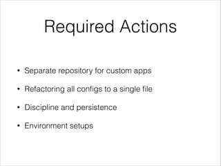 Required Actions
•

Separate repository for custom apps

•

Refactoring all conﬁgs to a single ﬁle

•

Discipline and persistence

•

Environment setups

 