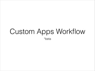 Custom Apps Workﬂow
*beta

 