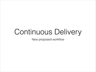 Continuous Delivery
New proposed workﬂow

 