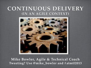 CONTINUOUS DELIVERY
(IN AN AGILE CONTEXT)

Mike Bowler, Agile & Technical Coach
Tweeting? Use @mike_bowler and #atmtl2013

 