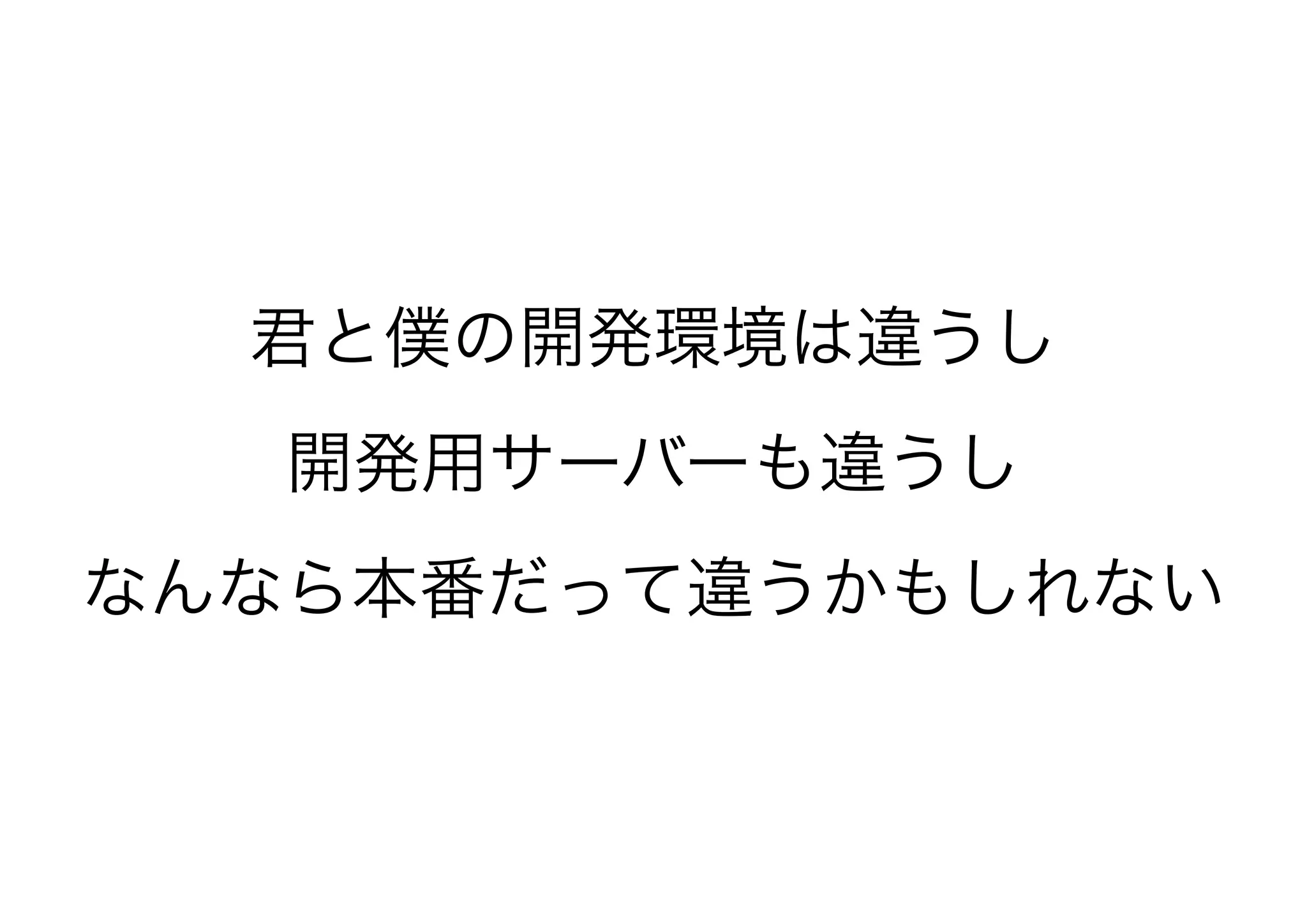 君と僕の開発環境は違うし
開発用サーバーも違うし
なんなら本番だって違うかもしれない
 