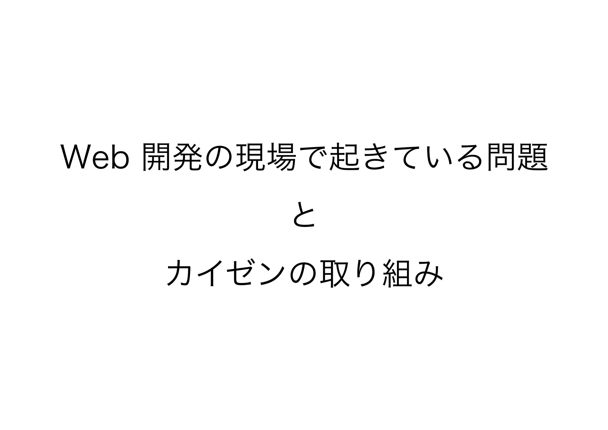 Web 開発の現場で起きている問題
と
カイゼンの取り組み
 