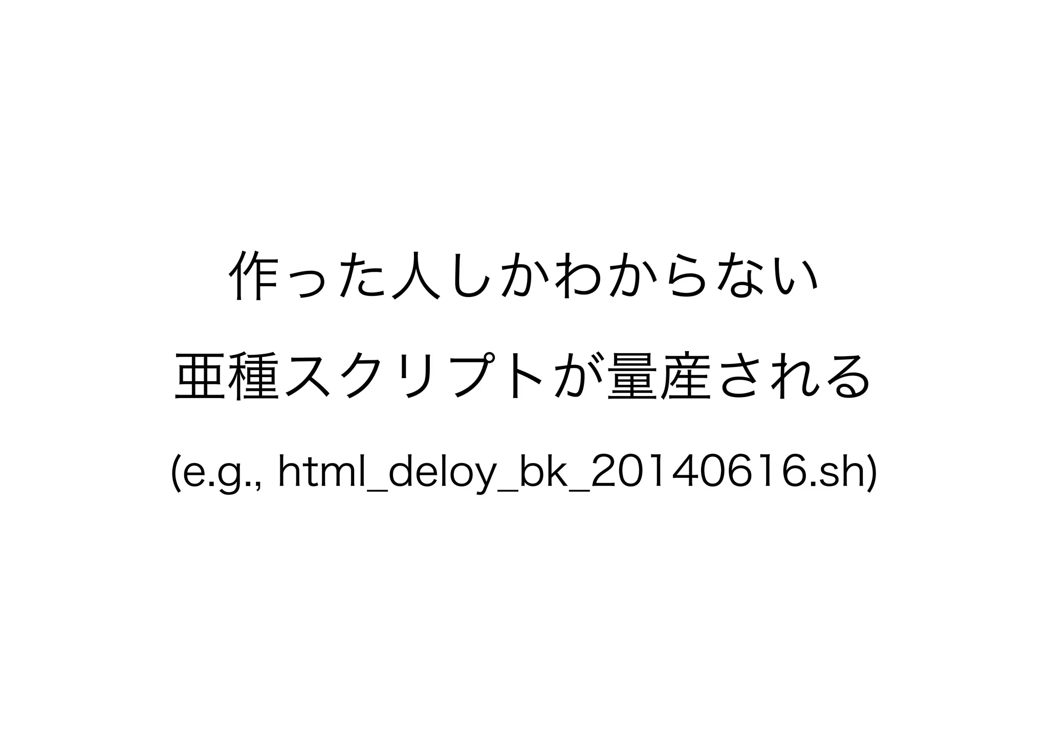 作った人しかわからない
亜種スクリプトが量産される
(e.g., html_deloy_bk_20140616.sh)
 