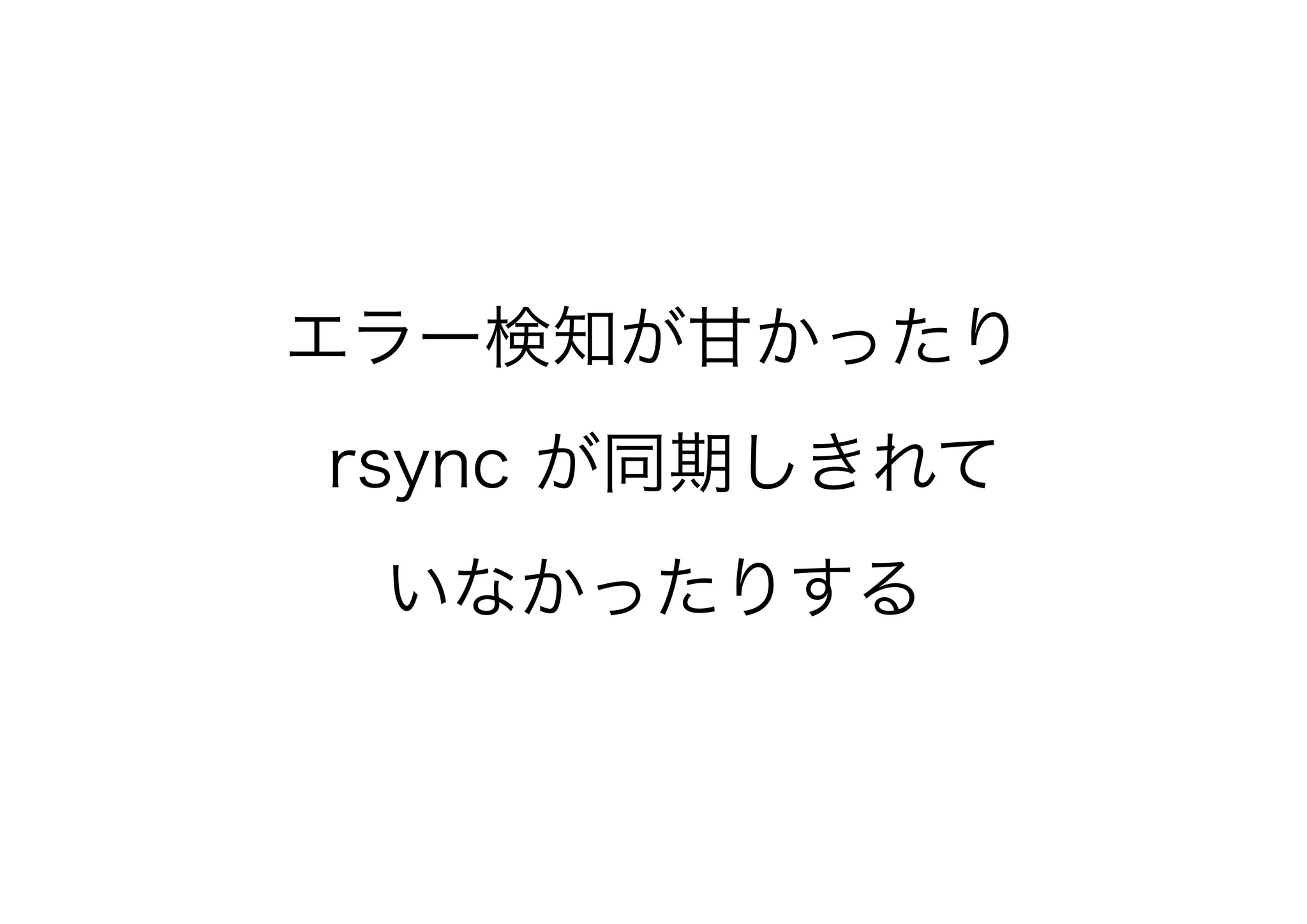 エラー検知が甘かったり
rsync が同期しきれて
いなかったりする
 