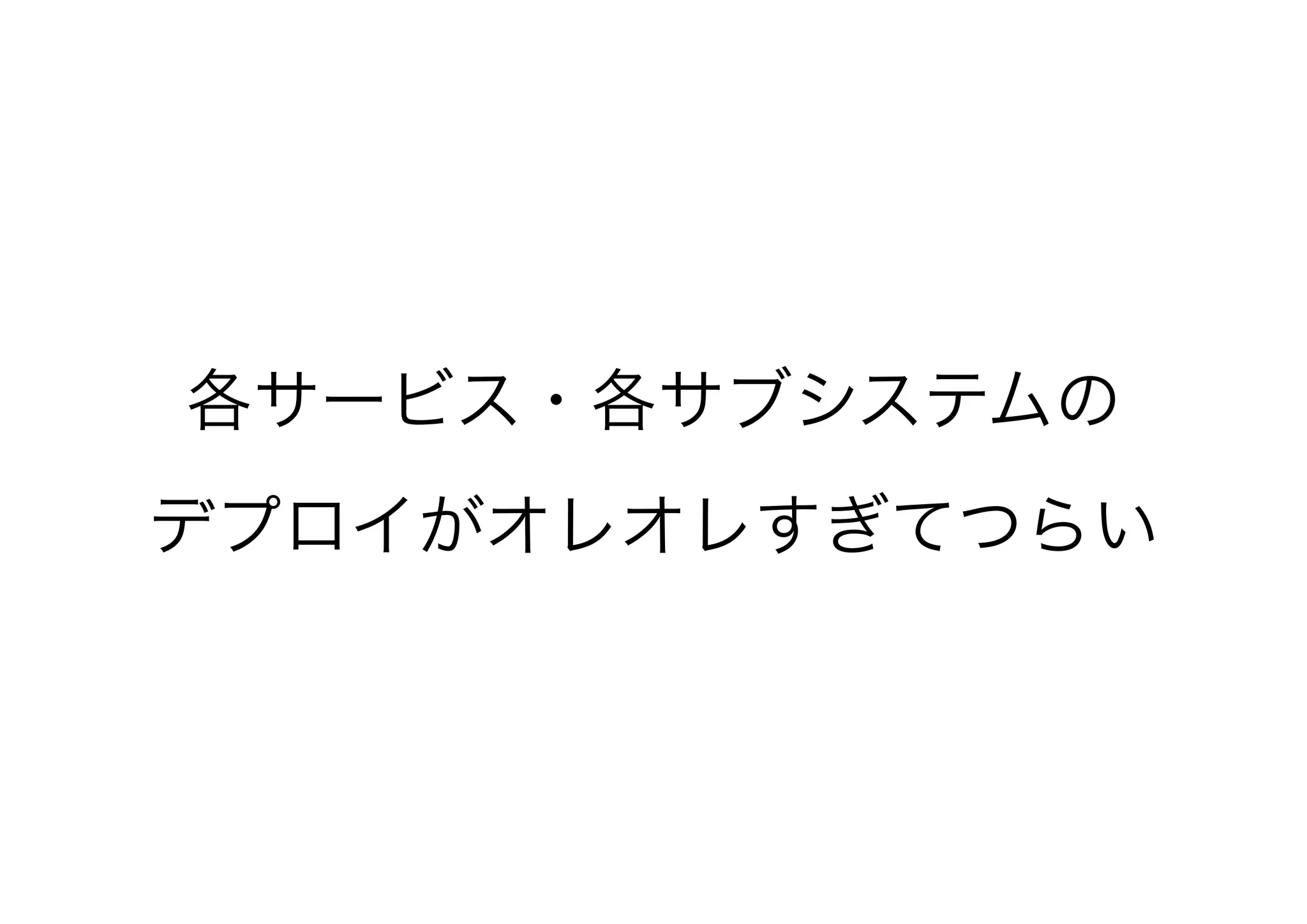 各サービス・各サブシステムの
デプロイがオレオレすぎてつらい
 