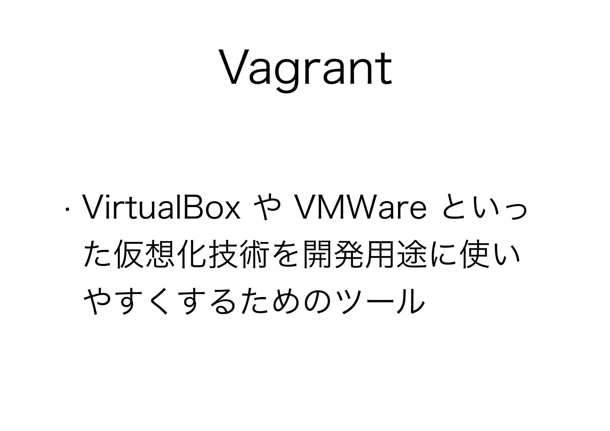 Vagrant
• VirtualBox や VMWare といっ
た仮想化技術を開発用途に使い
やすくするためのツール
 