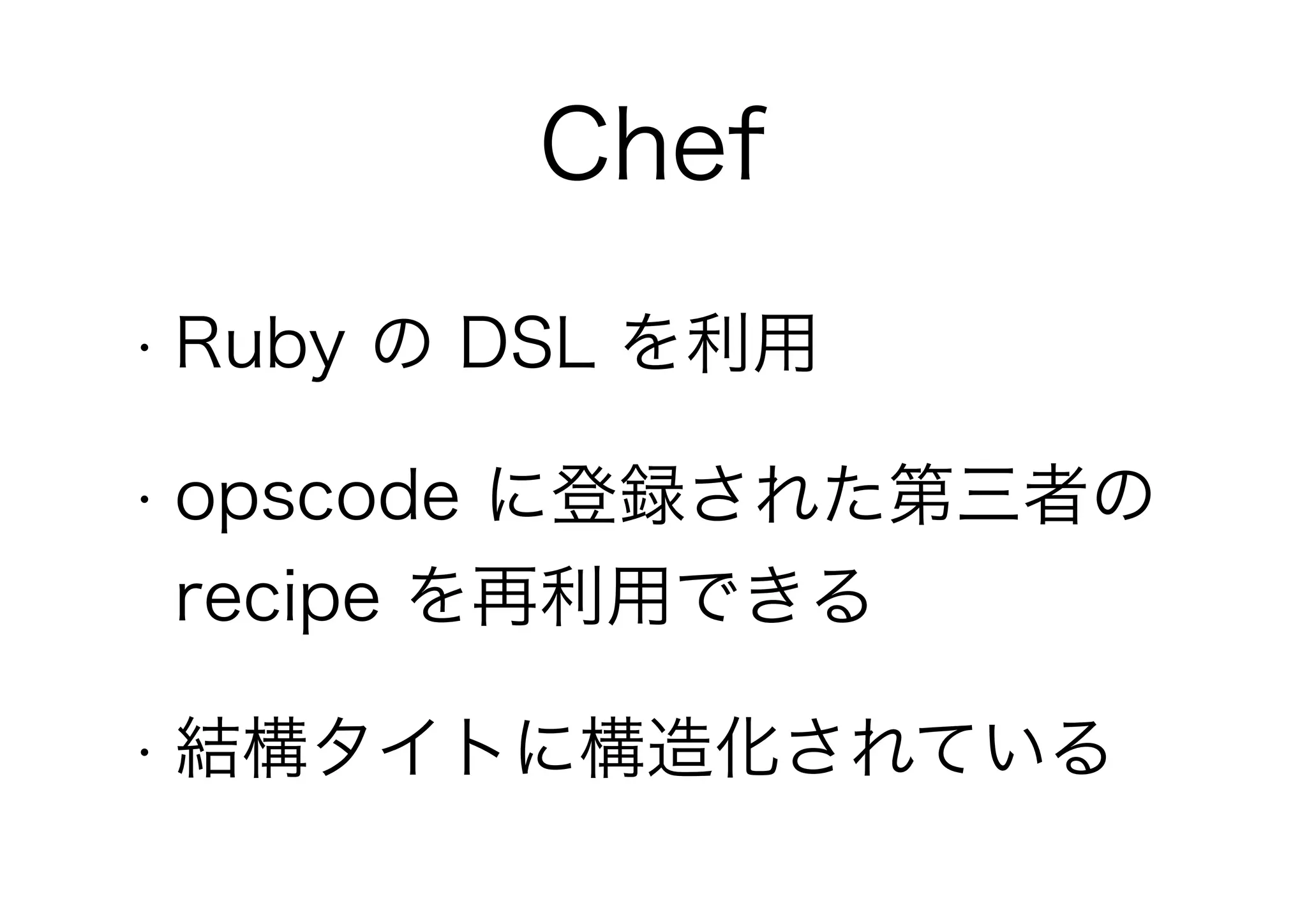• Ruby の DSL を利用
• opscode に登録された第三者の
recipe を再利用できる
• 結構タイトに構造化されている
Chef
 