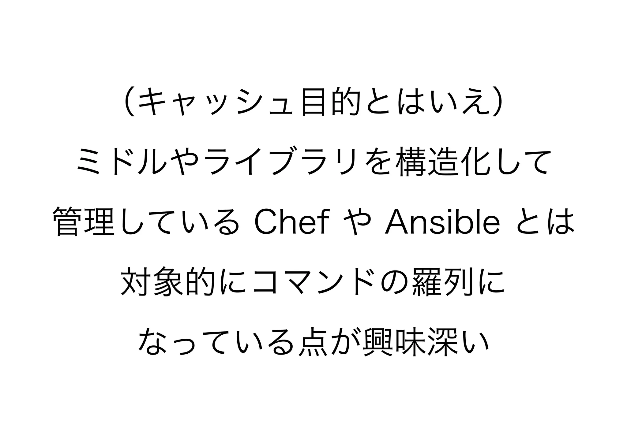 （キャッシュ目的とはいえ）
ミドルやライブラリを構造化して
管理している Chef や Ansible とは
対象的にコマンドの羅列に
なっている点が興味深い
 
