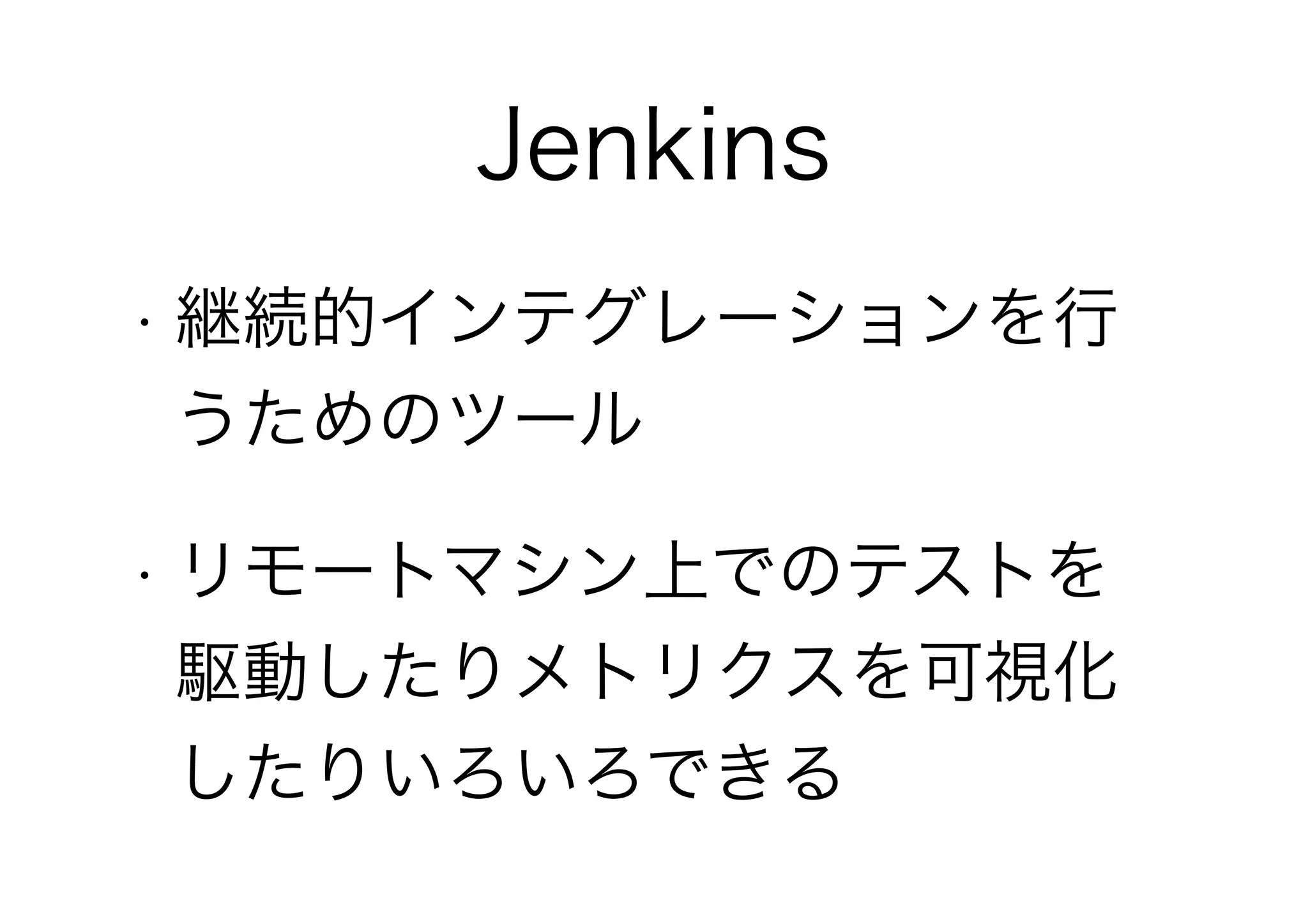 Jenkins
• 継続的インテグレーションを行
うためのツール
• リモートマシン上でのテストを
駆動したりメトリクスを可視化
したりいろいろできる
 