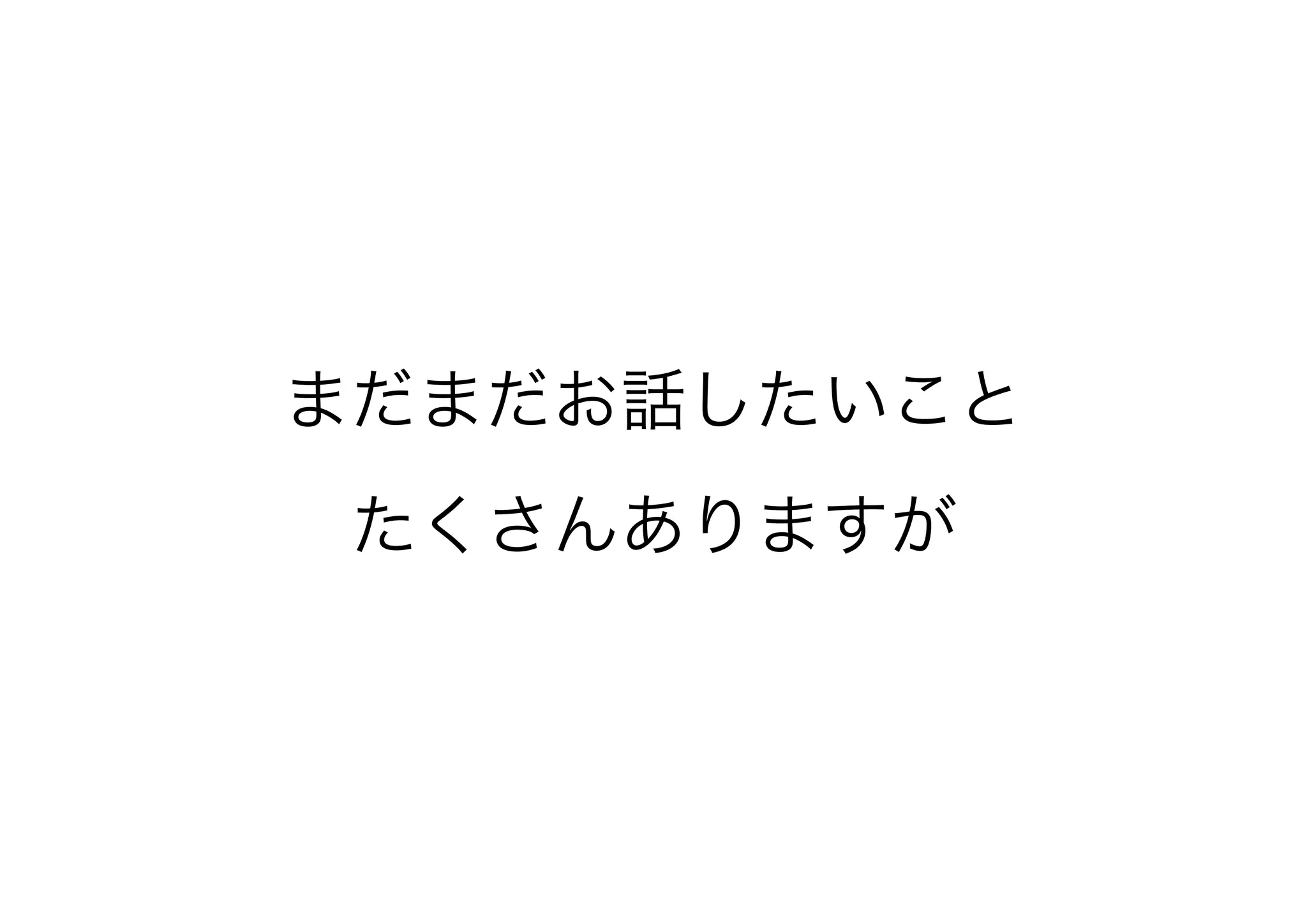 まだまだお話したいこと
たくさんありますが
 
